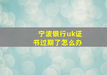 宁波银行uk证书过期了怎么办