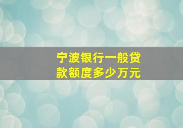 宁波银行一般贷款额度多少万元