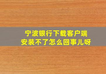 宁波银行下载客户端安装不了怎么回事儿呀