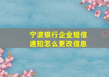 宁波银行企业短信通知怎么更改信息