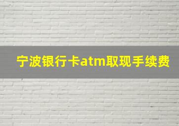 宁波银行卡atm取现手续费