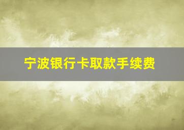 宁波银行卡取款手续费