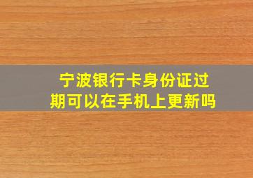 宁波银行卡身份证过期可以在手机上更新吗