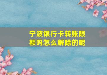 宁波银行卡转账限额吗怎么解除的呢