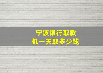 宁波银行取款机一天取多少钱