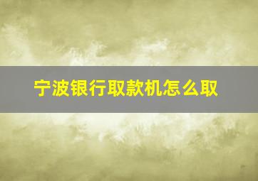 宁波银行取款机怎么取