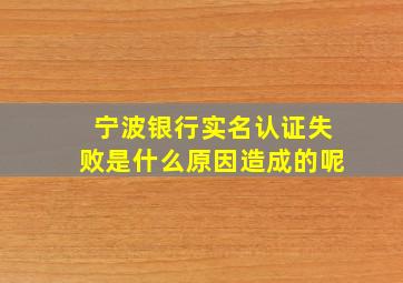 宁波银行实名认证失败是什么原因造成的呢