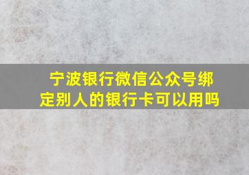 宁波银行微信公众号绑定别人的银行卡可以用吗