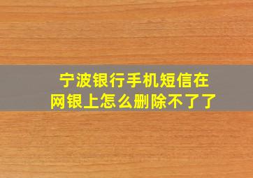 宁波银行手机短信在网银上怎么删除不了了