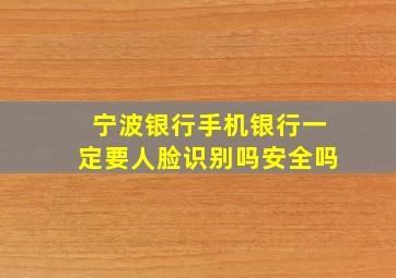 宁波银行手机银行一定要人脸识别吗安全吗