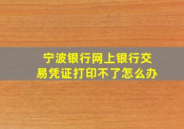 宁波银行网上银行交易凭证打印不了怎么办