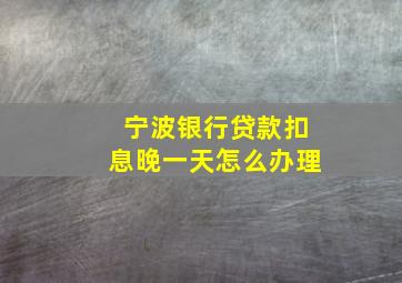 宁波银行贷款扣息晚一天怎么办理