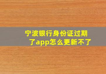 宁波银行身份证过期了app怎么更新不了