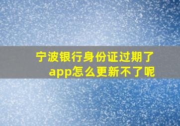 宁波银行身份证过期了app怎么更新不了呢