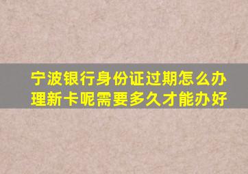 宁波银行身份证过期怎么办理新卡呢需要多久才能办好