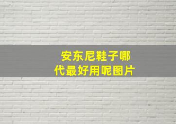 安东尼鞋子哪代最好用呢图片