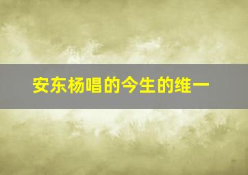 安东杨唱的今生的维一