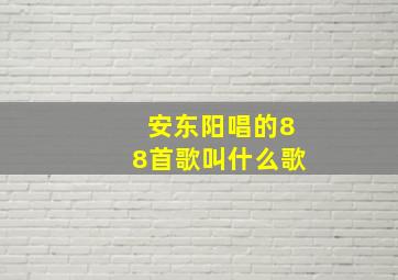 安东阳唱的88首歌叫什么歌