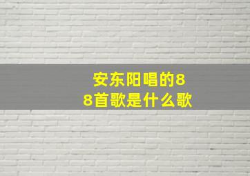 安东阳唱的88首歌是什么歌