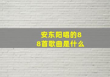 安东阳唱的88首歌曲是什么