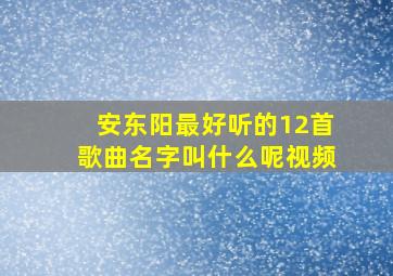 安东阳最好听的12首歌曲名字叫什么呢视频