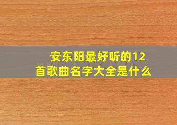 安东阳最好听的12首歌曲名字大全是什么