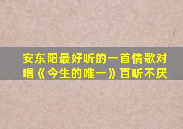 安东阳最好听的一首情歌对唱《今生的唯一》百听不厌