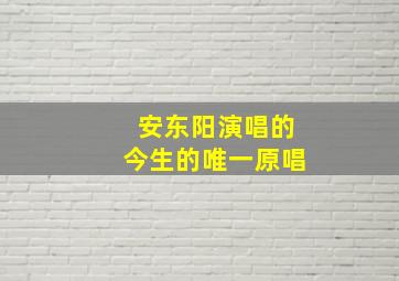 安东阳演唱的今生的唯一原唱