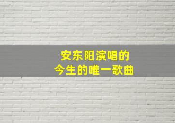 安东阳演唱的今生的唯一歌曲