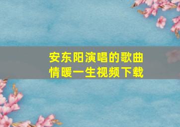 安东阳演唱的歌曲情暖一生视频下载