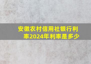 安徽农村信用社银行利率2024年利率是多少