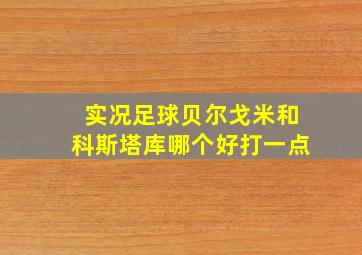 实况足球贝尔戈米和科斯塔库哪个好打一点