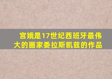 宫娥是17世纪西班牙最伟大的画家委拉斯凯兹的作品