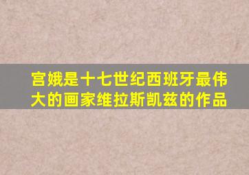 宫娥是十七世纪西班牙最伟大的画家维拉斯凯兹的作品