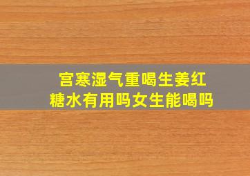 宫寒湿气重喝生姜红糖水有用吗女生能喝吗