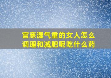 宫寒湿气重的女人怎么调理和减肥呢吃什么药