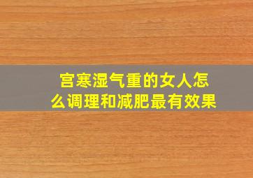 宫寒湿气重的女人怎么调理和减肥最有效果