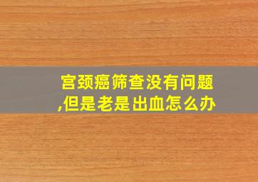 宫颈癌筛查没有问题,但是老是出血怎么办