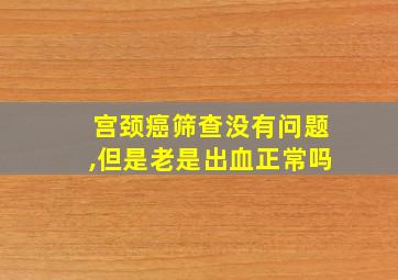 宫颈癌筛查没有问题,但是老是出血正常吗