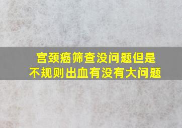 宫颈癌筛查没问题但是不规则出血有没有大问题