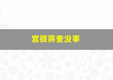 宫颈筛查没事