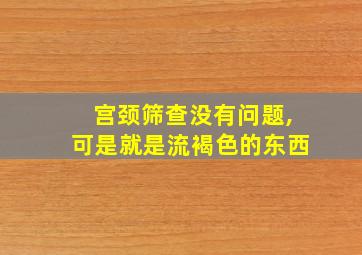 宫颈筛查没有问题,可是就是流褐色的东西