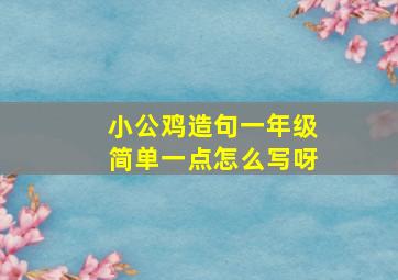 小公鸡造句一年级简单一点怎么写呀