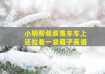 小明帮叔叔推车车上还拉着一袋箱子英语