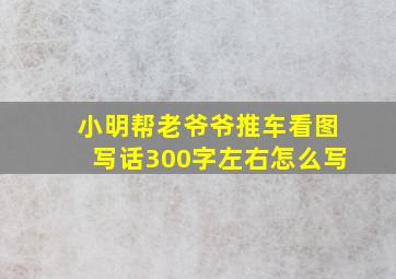 小明帮老爷爷推车看图写话300字左右怎么写