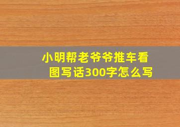 小明帮老爷爷推车看图写话300字怎么写