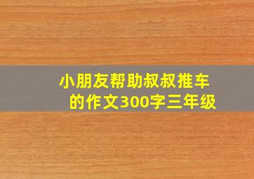 小朋友帮助叔叔推车的作文300字三年级