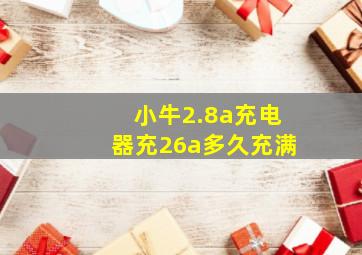 小牛2.8a充电器充26a多久充满