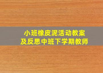 小班橡皮泥活动教案及反思中班下学期教师