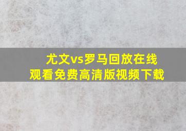 尤文vs罗马回放在线观看免费高清版视频下载